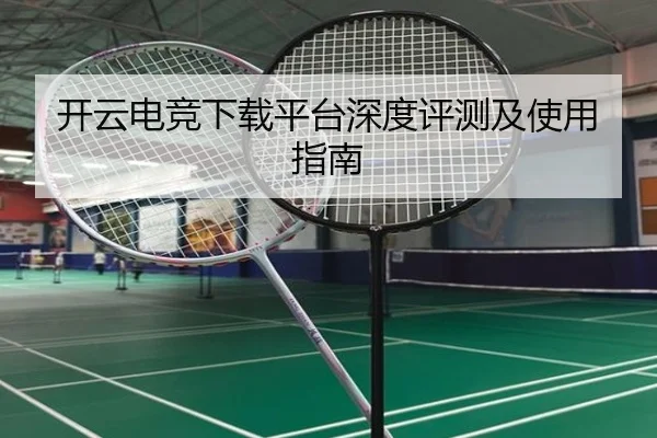 开云电竞下载平台深度评测及使用指南
