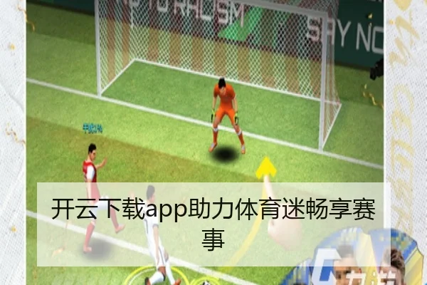 开云下载app助力体育迷畅享赛事