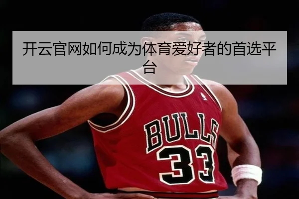 开云官网如何成为体育爱好者的首选平台