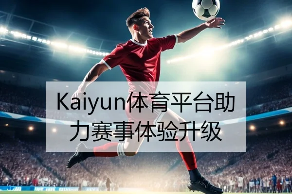Kaiyun体育平台助力赛事体验升级